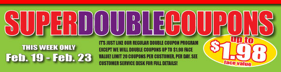 Super Double Coupons -   This Week Only - Feb 17th to Feb 23rd -   Up to $1.98 face value!