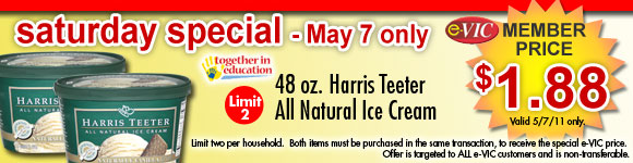 Saturday Only Special! Harris Teeter All Natural Ice Cream - 48 oz : eVIC Member Price May 7, 2011 ONLY - $1.88 ea - Limit 2